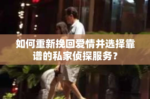 如何重新挽回爱情并选择靠谱的私家侦探服务？