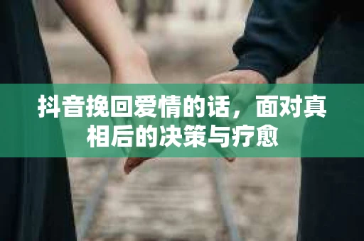 抖音挽回爱情的话，面对真相后的决策与疗愈