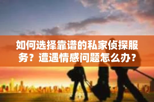 如何选择靠谱的私家侦探服务?遭遇情感问题怎么办? 如何选择靠谱的私家侦探服务?遭遇情感问题怎么办?