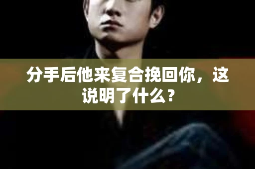 分手后他来复合挽回你，这说明了什么？