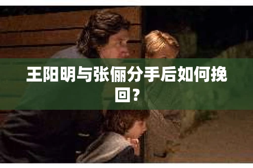 王阳明与张俪分手后如何挽回？