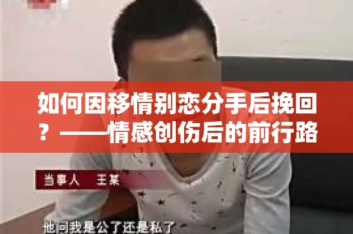 如何因移情别恋分手后挽回？——情感创伤后的前行路线图