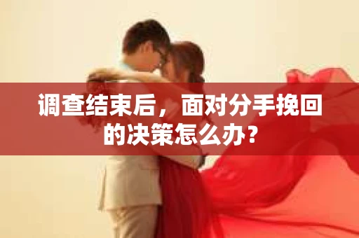 调查结束后，面对分手挽回的决策怎么办？