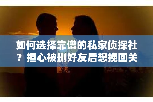 如何选择靠谱的私家侦探社？担心被删好友后想挽回关系怎么办？