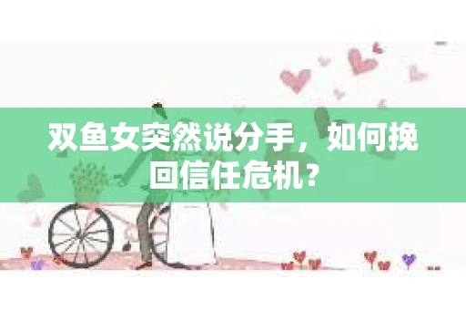 双鱼女突然说分手，如何挽回信任危机？