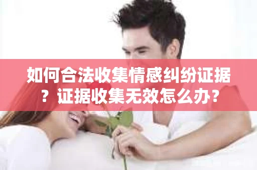 如何合法收集情感纠纷证据？证据收集无效怎么办？