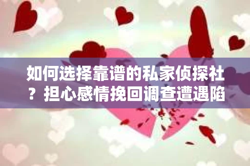 如何选择靠谱的私家侦探社？担心感情挽回调查遭遇陷阱怎么办？