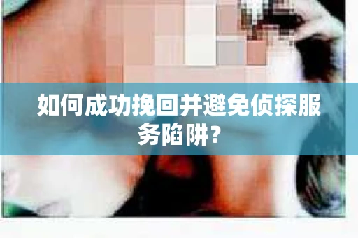 如何成功挽回并避免侦探服务陷阱？