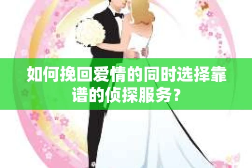 如何挽回爱情的同时选择靠谱的侦探服务？