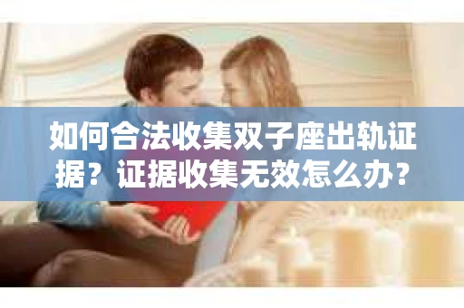 如何合法收集双子座出轨证据？证据收集无效怎么办？