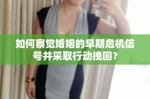 如何察觉婚姻的早期危机信号并采取行动挽回？
