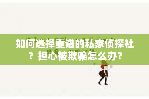 如何选择靠谱的私家侦探社？担心被欺骗怎么办？