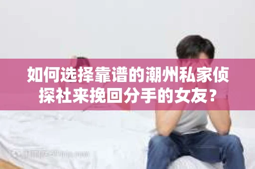 如何选择靠谱的潮州私家侦探社来挽回分手的女友? 如何选择靠谱的潮州私家侦探社来挽回分手的女友?