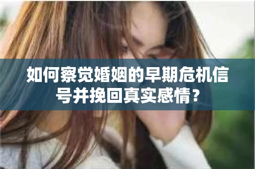 如何察觉婚姻的早期危机信号并挽回真实感情? 如何察觉婚姻的早期危机信号并挽回真实感情?