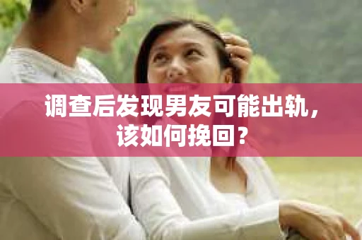 调查后发现男友可能出轨，该如何挽回？