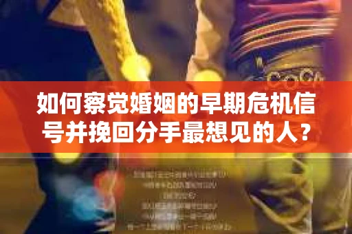 如何察觉婚姻的早期危机信号并挽回分手最想见的人？