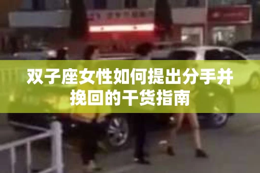 双子座女性如何提出分手并挽回的干货指南