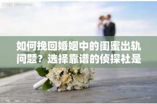 如何挽回婚姻中的闺蜜出轨问题？选择靠谱的侦探社是关键