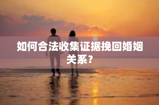 如何合法收集证据挽回婚姻关系？