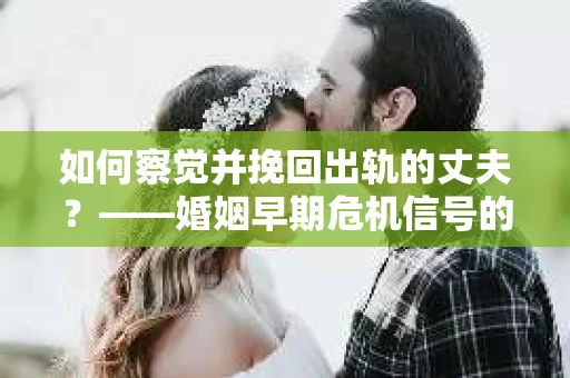 如何察觉并挽回出轨的丈夫？——婚姻早期危机信号的识别与应对