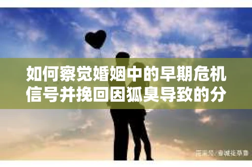 如何察觉婚姻中的早期危机信号并挽回因狐臭导致的分手？