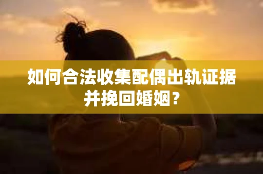 如何合法收集配偶出轨证据并挽回婚姻？