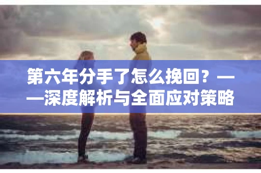 第六年分手了怎么挽回？——深度解析与全面应对策略