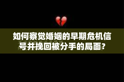 如何察觉婚姻的早期危机信号并挽回被分手的局面？