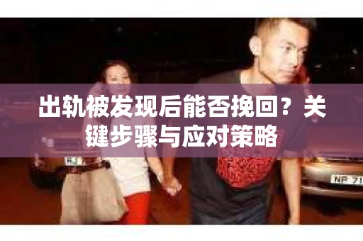 出轨被发现后能否挽回?关键步骤与应对策略 出轨被发现后能否挽回?关键步骤与应对策略