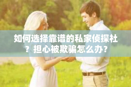 如何选择靠谱的私家侦探社？担心被欺骗怎么办？