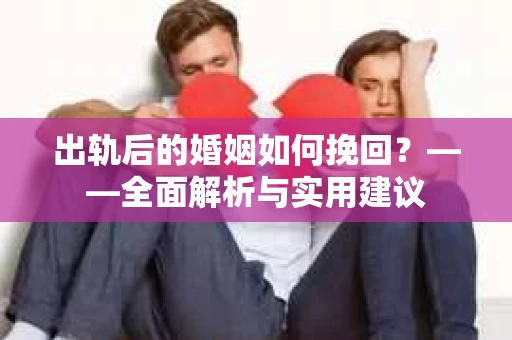 出轨后的婚姻如何挽回？——全面解析与实用建议