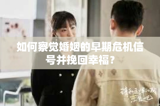 如何察觉婚姻的早期危机信号并挽回幸福？