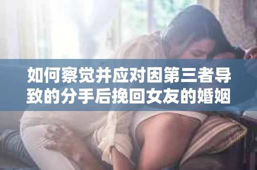 如何察觉并应对因第三者导致的分手后挽回女友的婚姻危机信号？