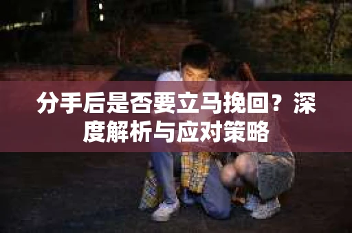 分手后是否要立马挽回?深度解析与应对策略 分手后是否要立马挽回?深度解析与应对策略