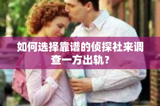 如何选择靠谱的侦探社来调查一方出轨？