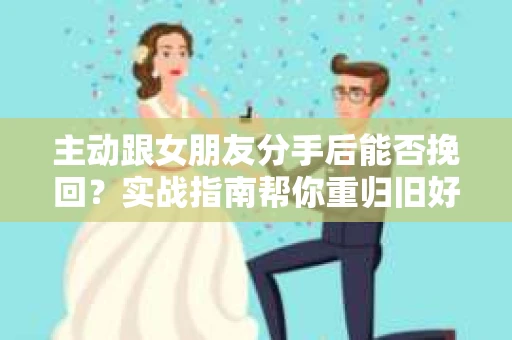主动跟女朋友分手后能否挽回?实战指南帮你重归旧好 主动跟女朋友分手后能否挽回?实战指南帮你重归旧好