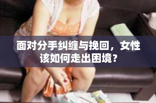 面对分手纠缠与挽回，女性该如何走出困境？