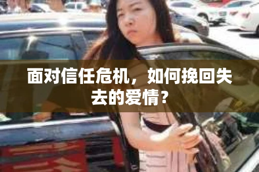 面对信任危机,如何挽回失去的爱情? 面对信任危机,如何挽回失去的爱情?