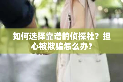 如何选择靠谱的侦探社？担心被欺骗怎么办？