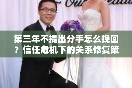 第三年不提出分手怎么挽回？信任危机下的关系修复策略