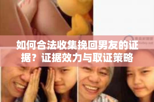 如何合法收集挽回男友的证据？证据效力与取证策略