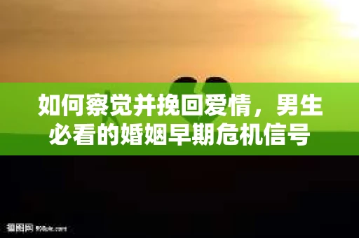 如何察觉并挽回爱情，男生必看的婚姻早期危机信号
