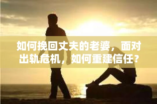 如何挽回丈夫的老婆，面对出轨危机，如何重建信任？