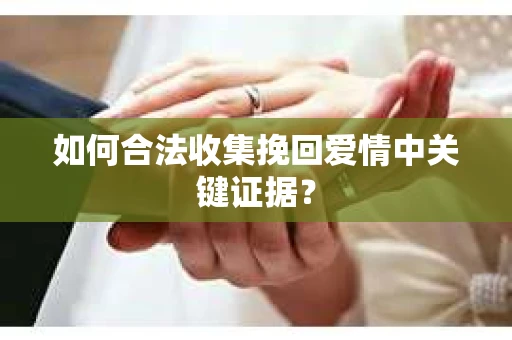 如何合法收集挽回爱情中关键证据？