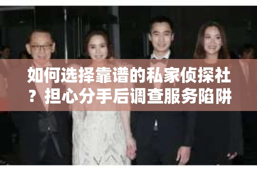如何选择靠谱的私家侦探社？担心分手后调查服务陷阱怎么办？