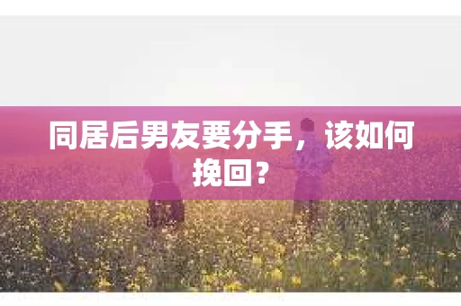 同居后男友要分手，该如何挽回？