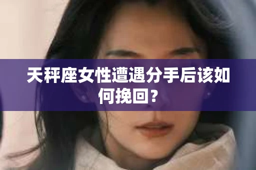 天秤座女性遭遇分手后该如何挽回？