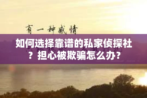 如何选择靠谱的私家侦探社？担心被欺骗怎么办？