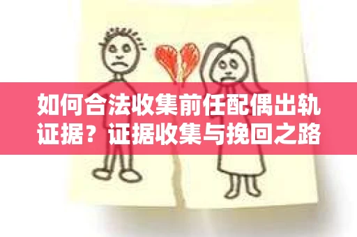如何合法收集前任配偶出轨证据？证据收集与挽回之路怎么办？