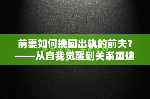 前妻如何挽回出轨的前夫？——从自我觉醒到关系重建的全面指南